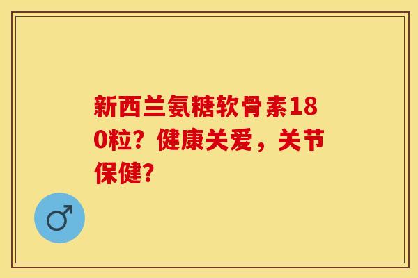 新西兰氨糖软骨素180粒?健康关爱,关节保健? 新西兰氨糖软骨素180粒?健康关爱,关节保健?
