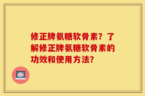 修正牌氨糖软骨素？了解修正牌氨糖软骨素的功效和使用方法？