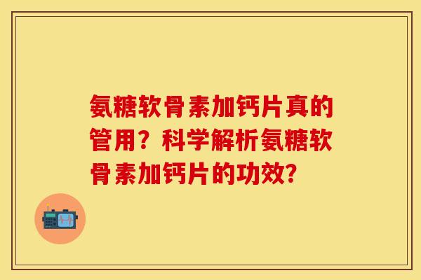 氨糖软骨素加钙片真的管用？科学解析氨糖软骨素加钙片的功效？