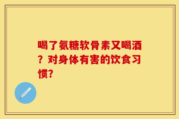 喝了氨糖软骨素又喝酒?对身体有害的饮食习惯? 喝了氨糖软骨素又喝酒?对身体有害的饮食习惯?
