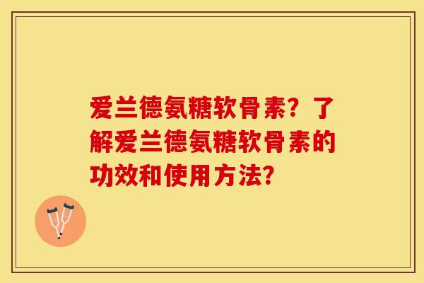 爱兰德氨糖软骨素?了解爱兰德氨糖软骨素的功效和使用方法? 爱兰德氨糖软骨素?了解爱兰德氨糖软骨素的功效和使用方法?