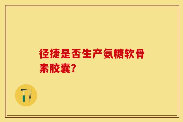 径捷是否生产氨糖软骨素胶囊？