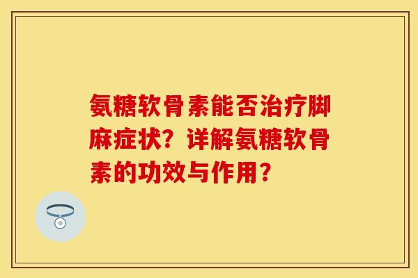氨糖软骨素能否脚麻症状?详解氨糖软骨素的功效与作用? 氨糖软骨素能否脚麻症状?详解氨糖软骨素的功效与作用?