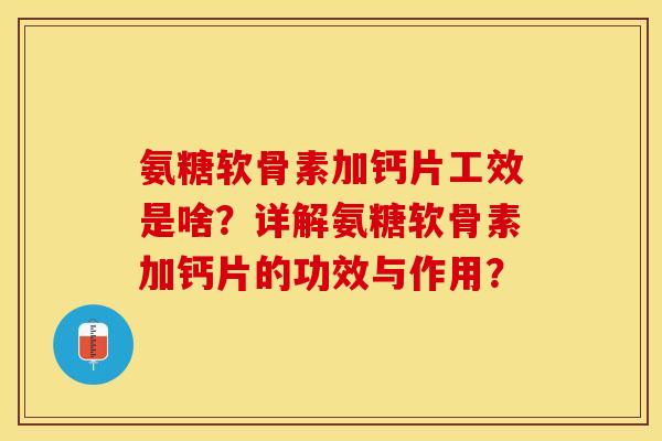 氨糖软骨素加钙片工效是啥?详解氨糖软骨素加钙片的功效与作用? 氨糖软骨素加钙片工效是啥?详解氨糖软骨素加钙片的功效与作用?