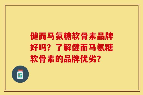 健而马氨糖软骨素品牌好吗?了解健而马氨糖软骨素的品牌优劣? 健而马氨糖软骨素品牌好吗?了解健而马氨糖软骨素的品牌优劣?