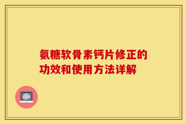 氨糖软骨素钙片修正的功效和使用方法详解 氨糖软骨素钙片修正的功效和使用方法详解
