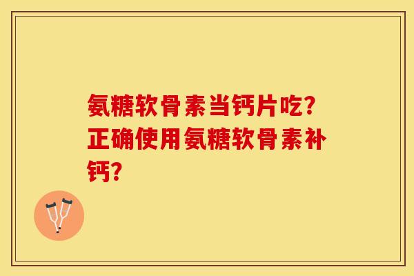 氨糖软骨素当钙片吃？正确使用氨糖软骨素补钙？