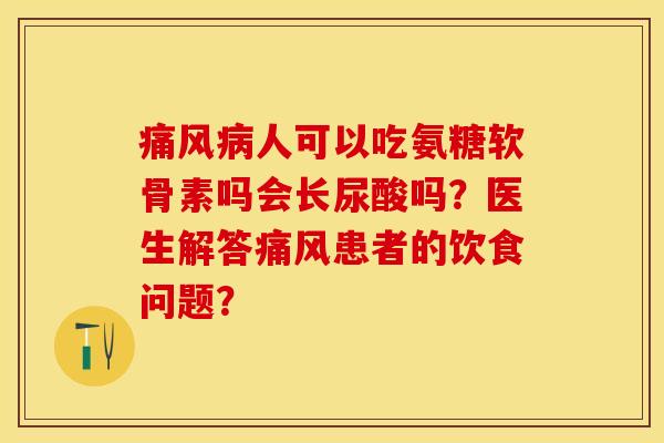 人可以吃氨糖软骨素吗会长尿酸吗?医生解答患者的饮食问题? 人可以吃氨糖软骨素吗会长尿酸吗?医生解答患者的饮食问题?