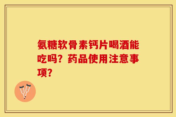 氨糖软骨素钙片喝酒能吃吗?药品使用注意事项? 氨糖软骨素钙片喝酒能吃吗?药品使用注意事项?