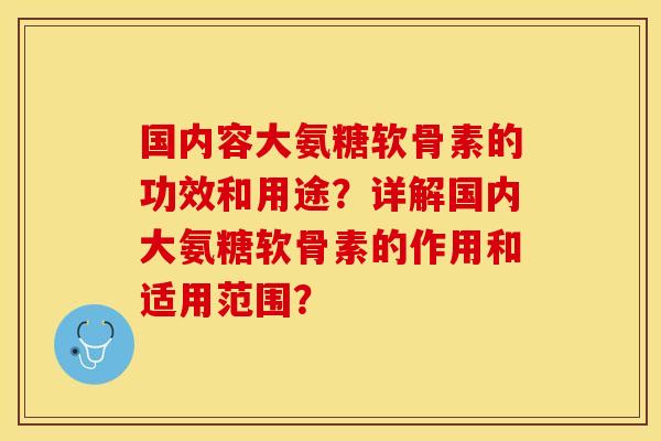 国内容大氨糖软骨素的功效和用途？详解国内大氨糖软骨素的作用和适用范围？