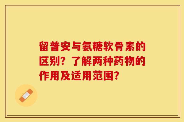 留普安与氨糖软骨素的区别？了解两种的作用及适用范围？