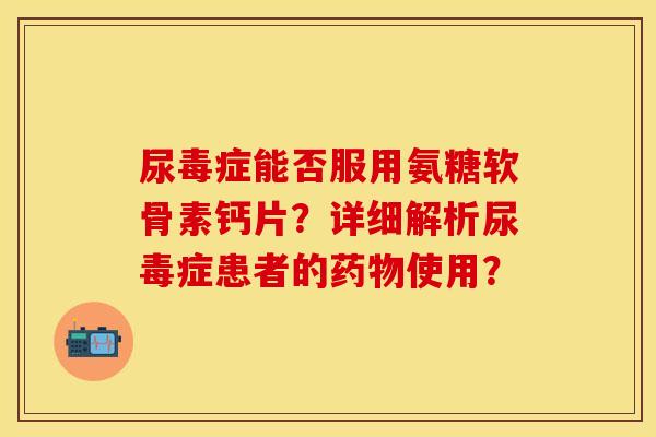 尿毒症能否服用氨糖软骨素钙片?详细解析尿毒症患者的使用? 尿毒症能否服用氨糖软骨素钙片?详细解析尿毒症患者的使用?