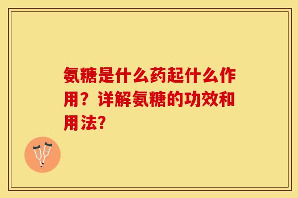 氨糖是什么药起什么作用？详解氨糖的功效和用法？
