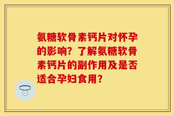 氨糖软骨素钙片对怀孕的影响？了解氨糖软骨素钙片的副作用及是否适合孕妇食用？
