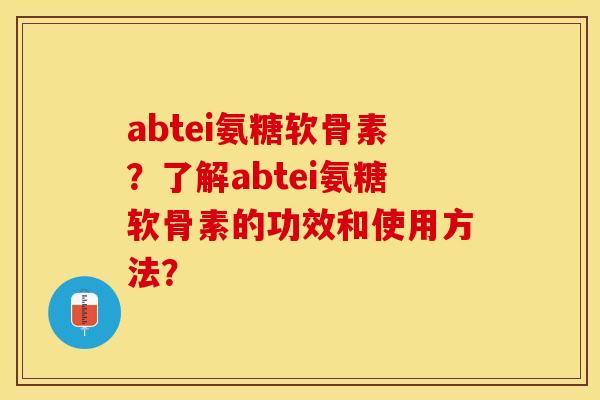 abtei氨糖软骨素？了解abtei氨糖软骨素的功效和使用方法？