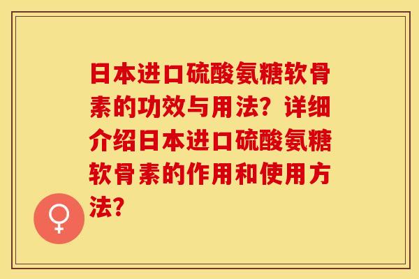 日本进口硫酸氨糖软骨素的功效与用法？详细介绍日本进口硫酸氨糖软骨素的作用和使用方法？