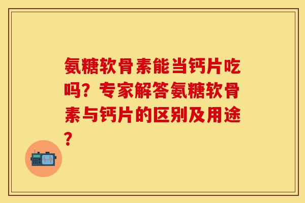 氨糖软骨素能当钙片吃吗?专家解答氨糖软骨素与钙片的区别及用途? 氨糖软骨素能当钙片吃吗?专家解答氨糖软骨素与钙片的区别及用途?