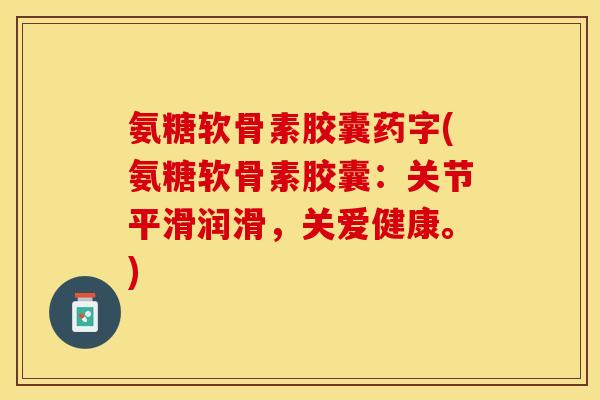 氨糖软骨素胶囊药字(氨糖软骨素胶囊:关节平滑润滑,关爱健康。) 氨糖软骨素胶囊药字(氨糖软骨素胶囊:关节平滑润滑,关爱健康。)
