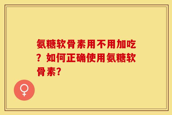 氨糖软骨素用不用加吃?如何正确使用氨糖软骨素? 氨糖软骨素用不用加吃?如何正确使用氨糖软骨素?