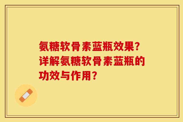 氨糖软骨素蓝瓶效果?详解氨糖软骨素蓝瓶的功效与作用? 氨糖软骨素蓝瓶效果?详解氨糖软骨素蓝瓶的功效与作用?