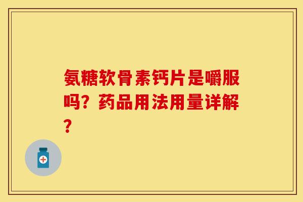 氨糖软骨素钙片是嚼服吗?药品用法用量详解? 氨糖软骨素钙片是嚼服吗?药品用法用量详解?