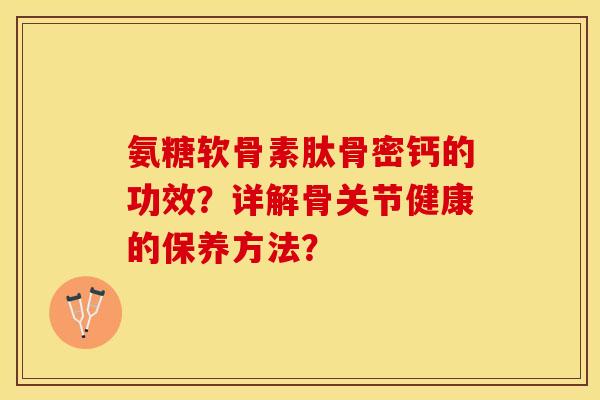 氨糖软骨素肽骨密钙的功效?详解骨关节健康的保养方法? 氨糖软骨素肽骨密钙的功效?详解骨关节健康的保养方法?