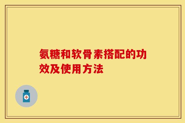 氨糖和软骨素搭配的功效及使用方法