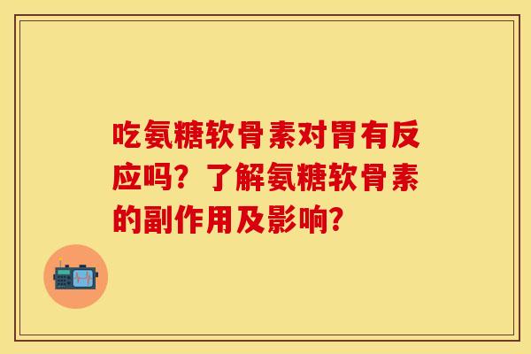 吃氨糖软骨素对胃有反应吗?了解氨糖软骨素的副作用及影响? 吃氨糖软骨素对胃有反应吗?了解氨糖软骨素的副作用及影响?