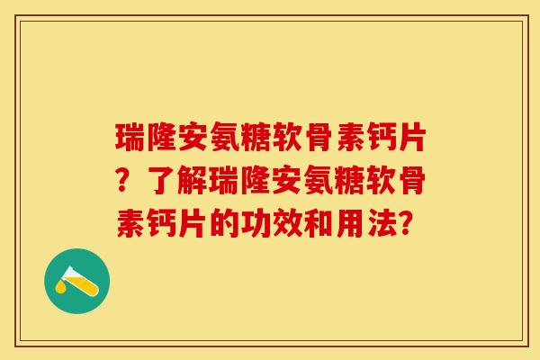 瑞隆安氨糖软骨素钙片？了解瑞隆安氨糖软骨素钙片的功效和用法？