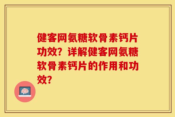 健客网氨糖软骨素钙片功效？详解健客网氨糖软骨素钙片的作用和功效？