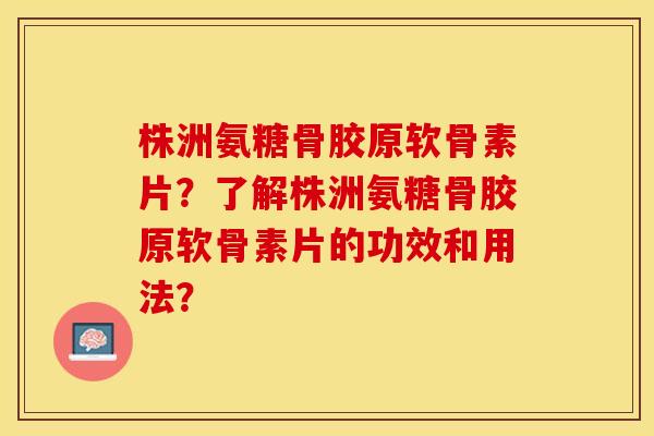 株洲氨糖骨胶原软骨素片？了解株洲氨糖骨胶原软骨素片的功效和用法？