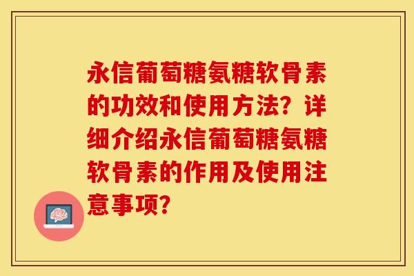 永信葡萄糖氨糖软骨素的功效和使用方法?详细介绍永信葡萄糖氨糖软骨素的作用及使用注意事项? 永信葡萄糖氨糖软骨素的功效和使用方法?详细介绍永信葡萄糖氨糖软骨素的作用及使用注意事项?