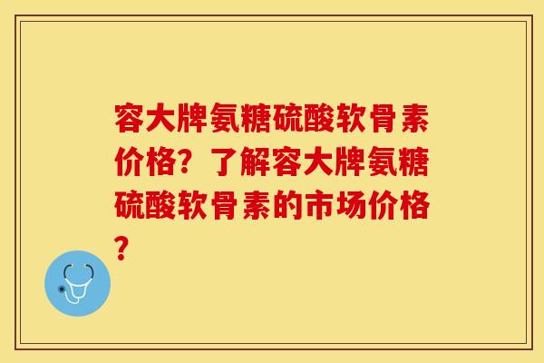 容大牌氨糖硫酸软骨素价格？了解容大牌氨糖硫酸软骨素的市场价格？