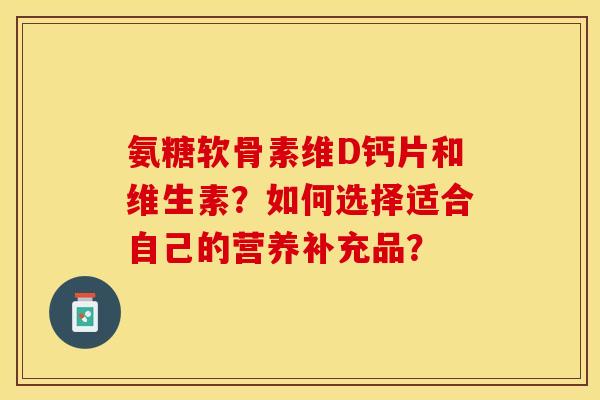 氨糖软骨素维D钙片和维生素？如何选择适合自己的营养补充品？