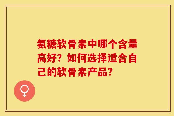 氨糖软骨素中哪个含量高好?如何选择适合自己的软骨素产品? 氨糖软骨素中哪个含量高好?如何选择适合自己的软骨素产品?