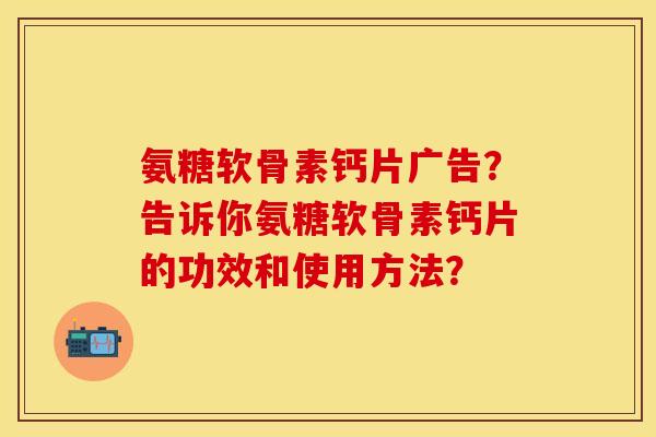 氨糖软骨素钙片广告?告诉你氨糖软骨素钙片的功效和使用方法? 氨糖软骨素钙片广告?告诉你氨糖软骨素钙片的功效和使用方法?