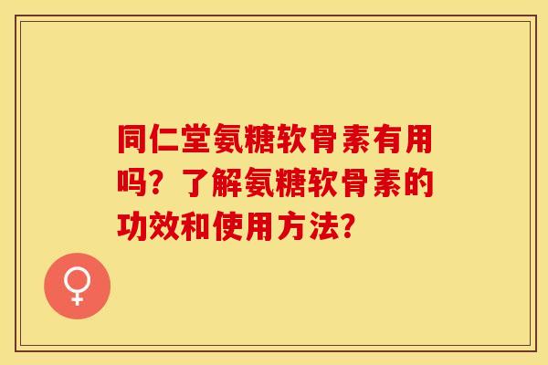 同仁堂氨糖软骨素有用吗？了解氨糖软骨素的功效和使用方法？