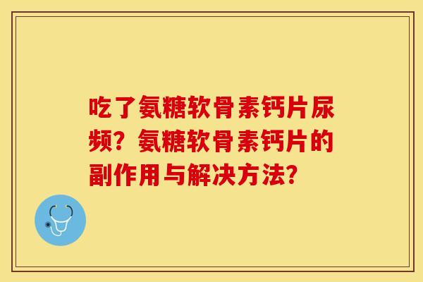 吃了氨糖软骨素钙片尿频?氨糖软骨素钙片的副作用与解决方法? 吃了氨糖软骨素钙片尿频?氨糖软骨素钙片的副作用与解决方法?