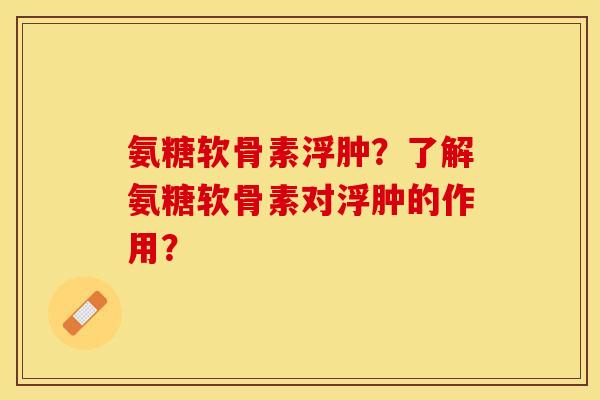 氨糖软骨素浮肿?了解氨糖软骨素对浮肿的作用? 氨糖软骨素浮肿?了解氨糖软骨素对浮肿的作用?
