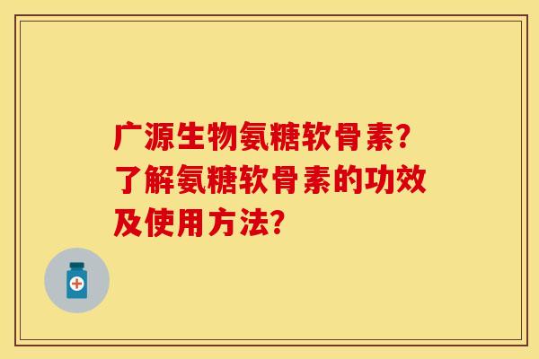 广源生物氨糖软骨素?了解氨糖软骨素的功效及使用方法? 广源生物氨糖软骨素?了解氨糖软骨素的功效及使用方法?