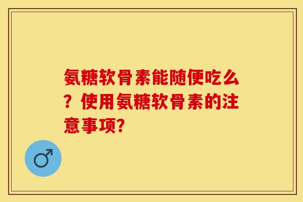 氨糖软骨素能随便吃么?使用氨糖软骨素的注意事项? 氨糖软骨素能随便吃么?使用氨糖软骨素的注意事项?