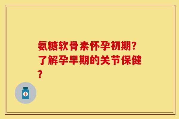 氨糖软骨素怀孕初期？了解孕早期的关节保健？