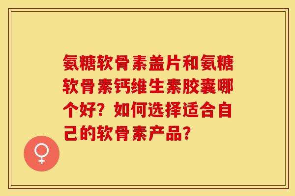 氨糖软骨素盖片和氨糖软骨素钙维生素胶囊哪个好？如何选择适合自己的软骨素产品？