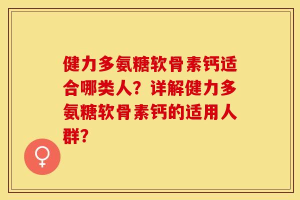 健力多氨糖软骨素钙适合哪类人?详解健力多氨糖软骨素钙的适用人群? 健力多氨糖软骨素钙适合哪类人?详解健力多氨糖软骨素钙的适用人群?