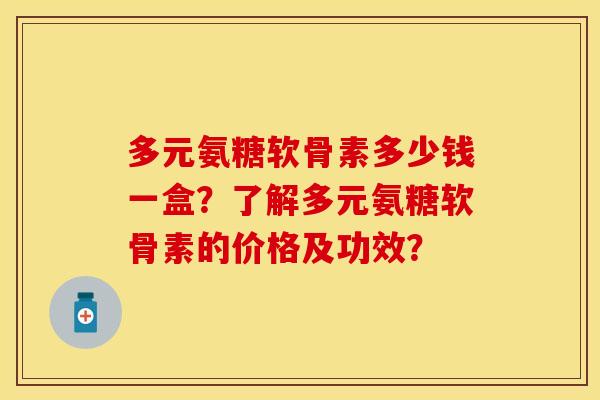 多元氨糖软骨素多少钱一盒？了解多元氨糖软骨素的价格及功效？
