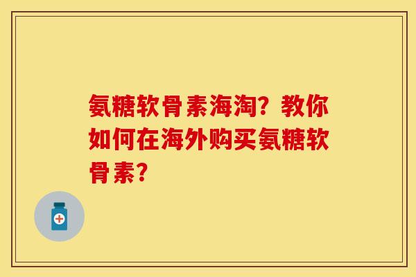 氨糖软骨素海淘？教你如何在海外购买氨糖软骨素？