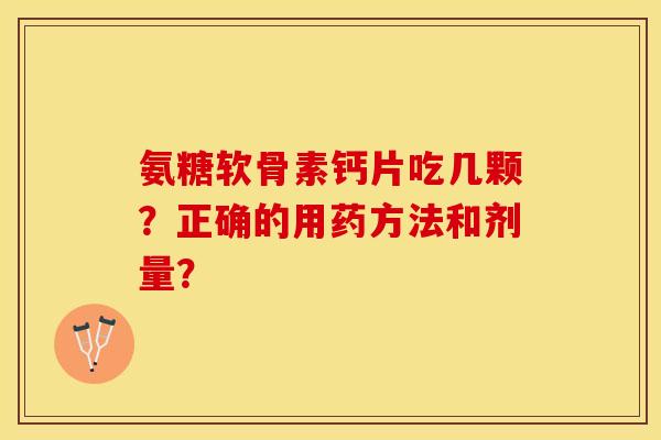 氨糖软骨素钙片吃几颗？正确的用药方法和剂量？