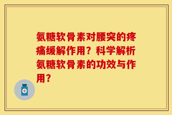 氨糖软骨素对腰突的缓解作用?科学解析氨糖软骨素的功效与作用? 氨糖软骨素对腰突的缓解作用?科学解析氨糖软骨素的功效与作用?