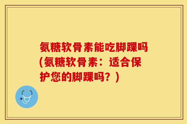 氨糖软骨素能吃脚踝吗(氨糖软骨素:适合保护您的脚踝吗?) 氨糖软骨素能吃脚踝吗(氨糖软骨素:适合保护您的脚踝吗?)