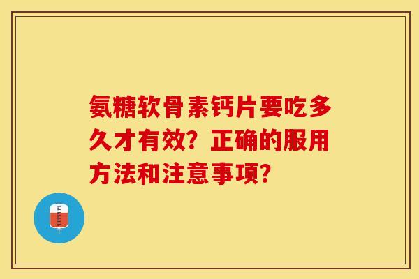 氨糖软骨素钙片要吃多久才有效？正确的服用方法和注意事项？